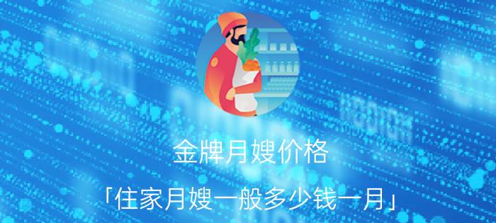 金牌月嫂价格 「住家月嫂一般多少钱一月」